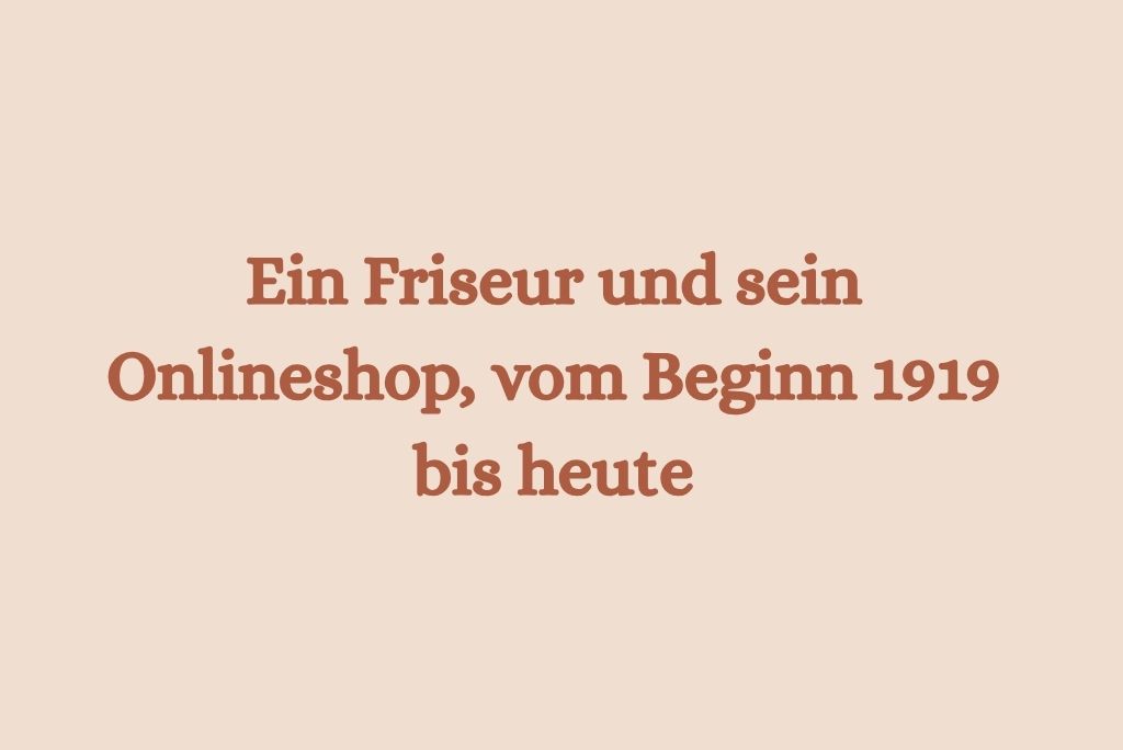 Ein Friseur und sein Onlineshop, vom Beginn 1919 bis heute